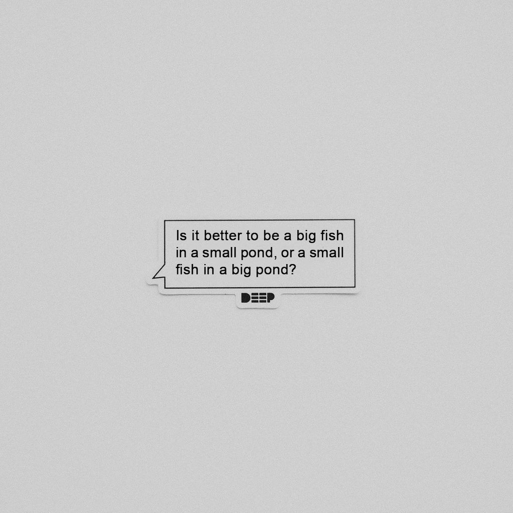 Question on sticker: Is it better to be a big fish in a small pond, or a small fish in a big pond?